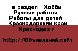  в раздел : Хобби. Ручные работы » Работы для детей . Краснодарский край,Краснодар г.